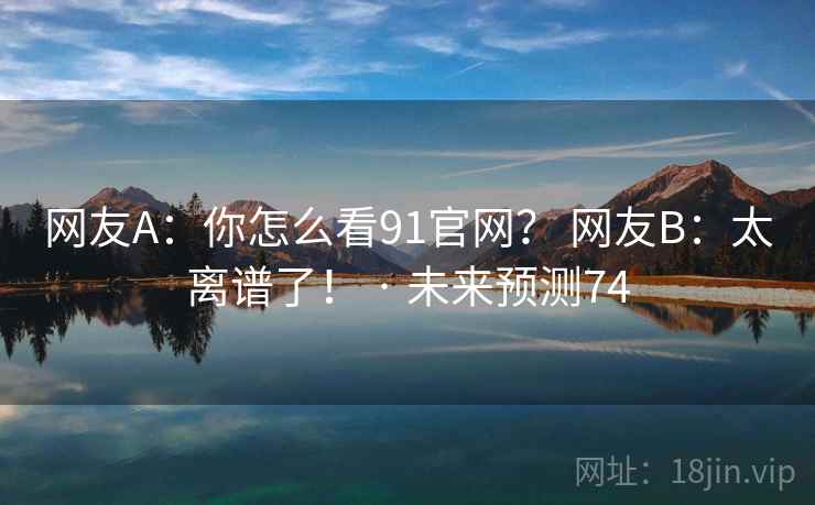 网友A：你怎么看91官网？ 网友B：太离谱了！ · 未来预测74