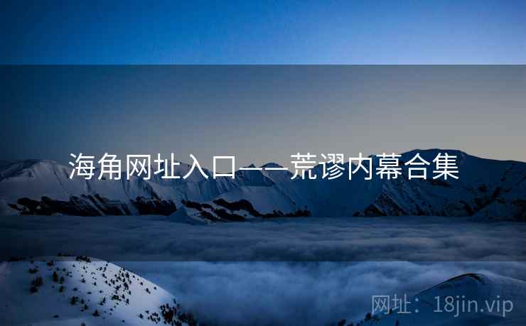 海角网址入口——荒谬内幕合集