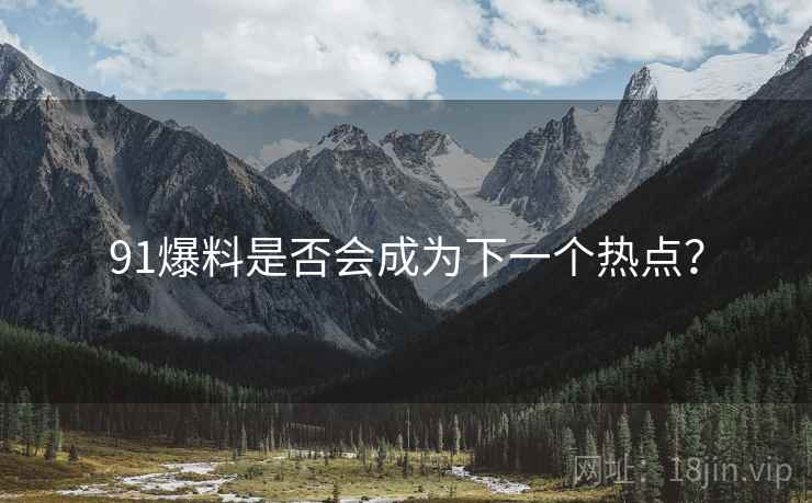 91爆料是否会成为下一个热点？
