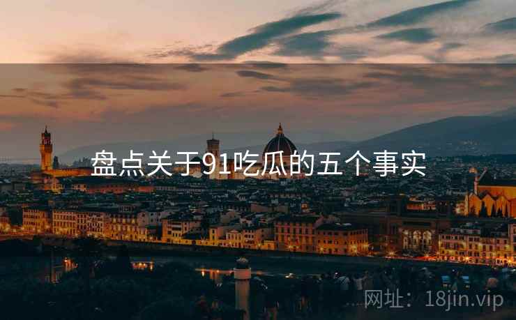 盘点关于91吃瓜的五个事实