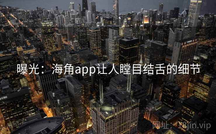 曝光：海角app让人瞠目结舌的细节