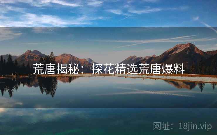 荒唐揭秘：探花精选荒唐爆料