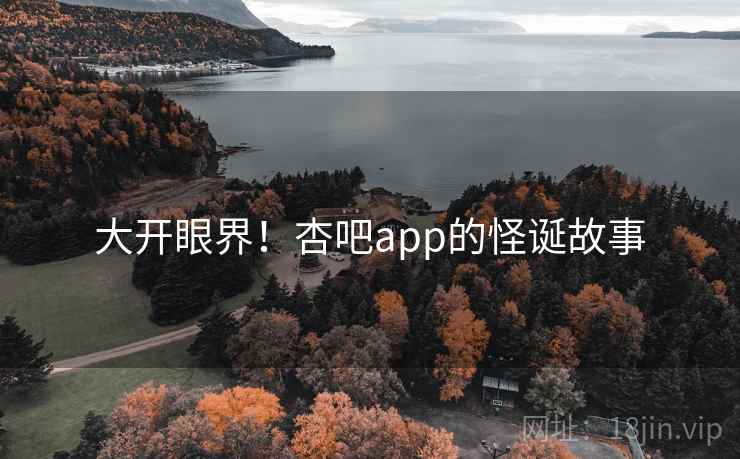 大开眼界！杏吧app的怪诞故事