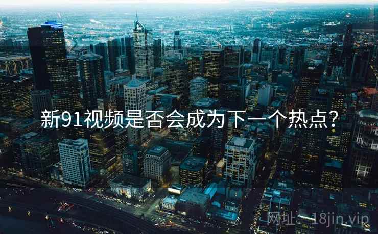 新91视频是否会成为下一个热点？