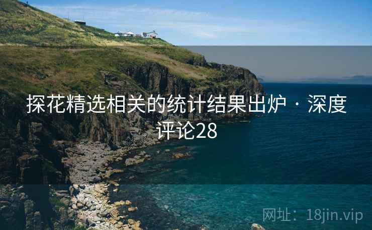 探花精选相关的统计结果出炉 · 深度评论28