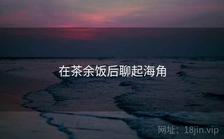 在茶余饭后聊起海角