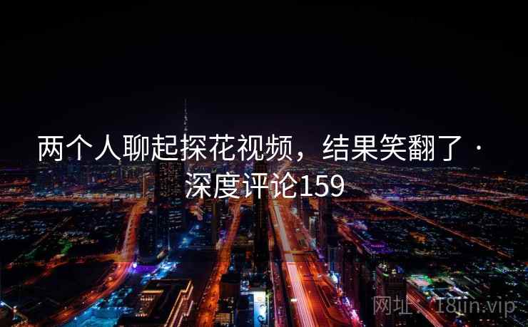 两个人聊起探花视频，结果笑翻了 · 深度评论159