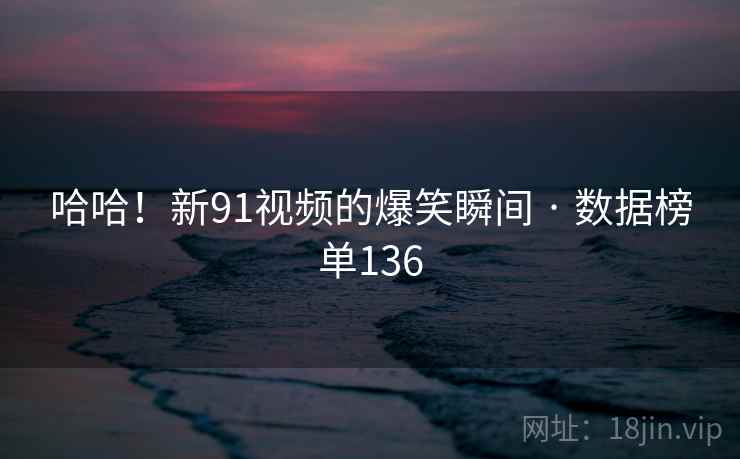 哈哈！新91视频的爆笑瞬间 · 数据榜单136
