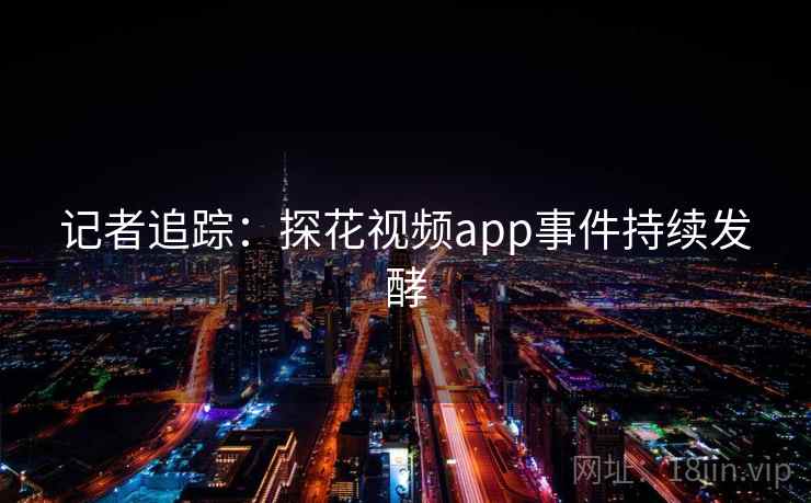 记者追踪：探花视频app事件持续发酵