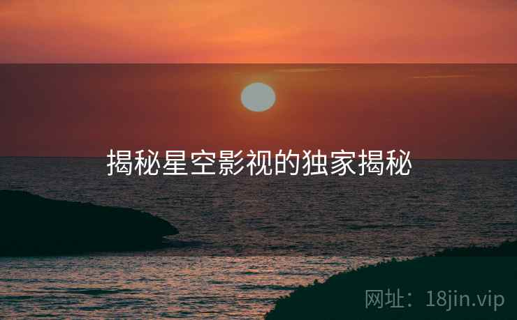 揭秘星空影视的独家揭秘