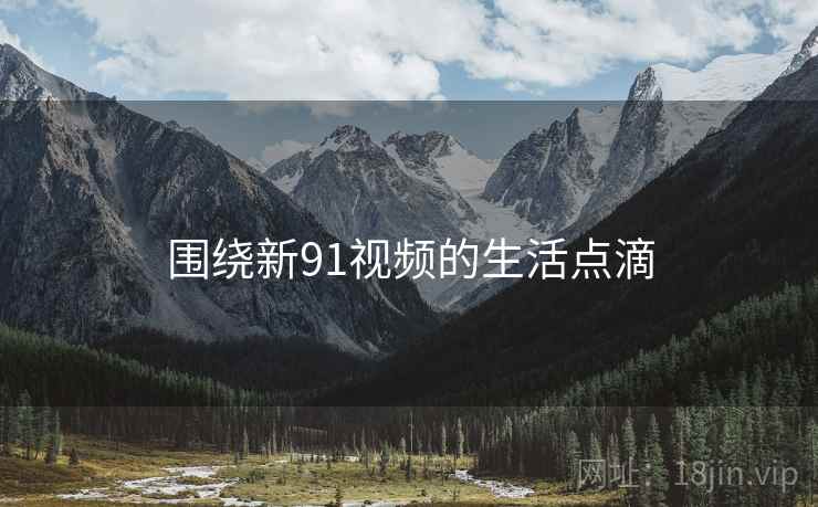 围绕新91视频的生活点滴