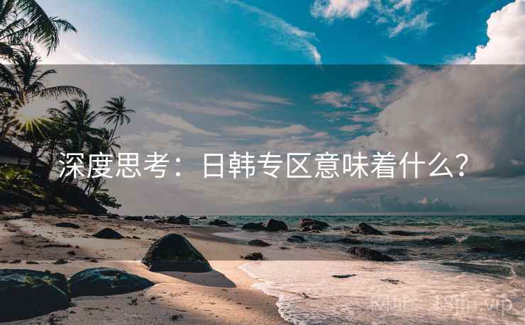 深度思考：日韩专区意味着什么？