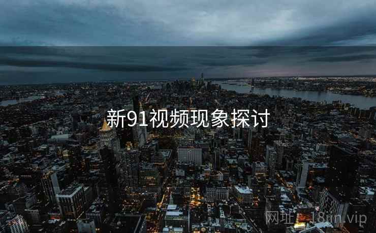 新91视频现象探讨