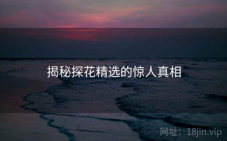 揭秘探花精选的惊人真相
