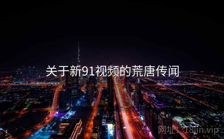关于新91视频的荒唐传闻