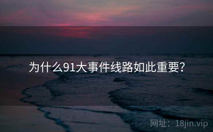 为什么91大事件线路如此重要?