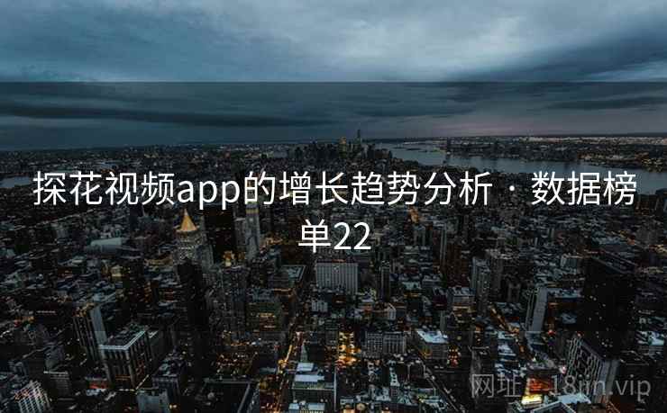 探花视频app的增长趋势分析 · 数据榜单22
