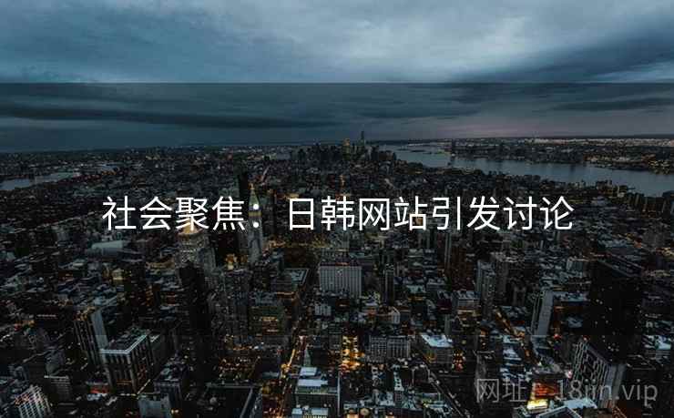社会聚焦:日韩网站引发讨论