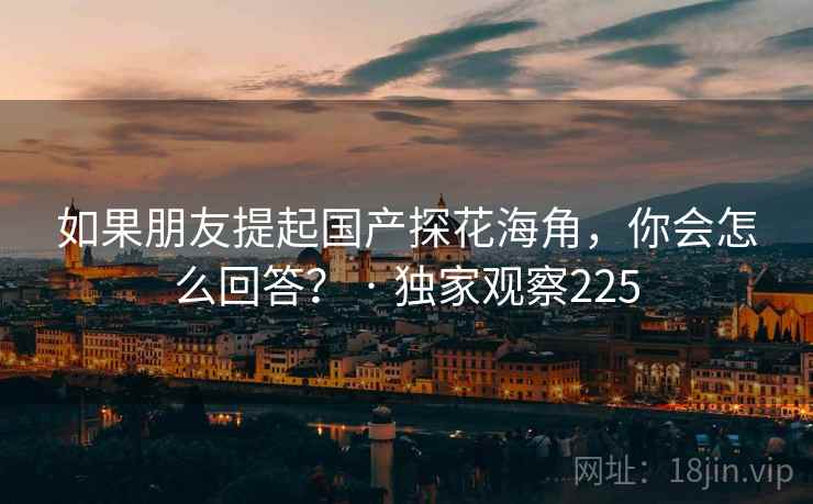 如果朋友提起国产探花海角,你会怎么回答? · 独家观察225