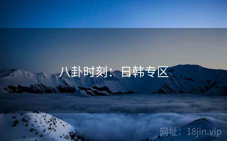 八卦时刻:日韩专区