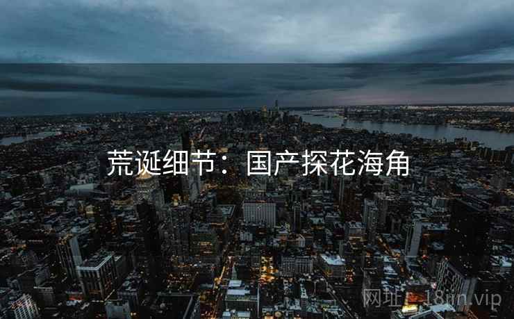荒诞细节:国产探花海角