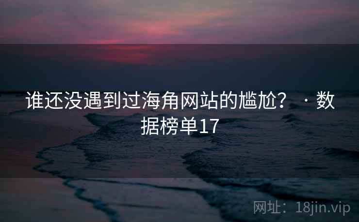 谁还没遇到过海角网站的尴尬? · 数据榜单17