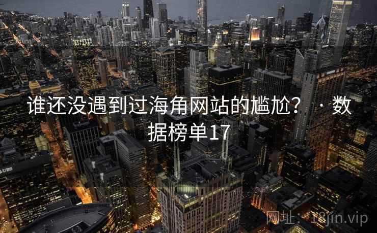 谁还没遇到过海角网站的尴尬? · 数据榜单17