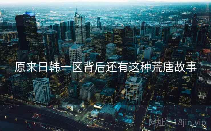 原来日韩一区背后还有这种荒唐故事