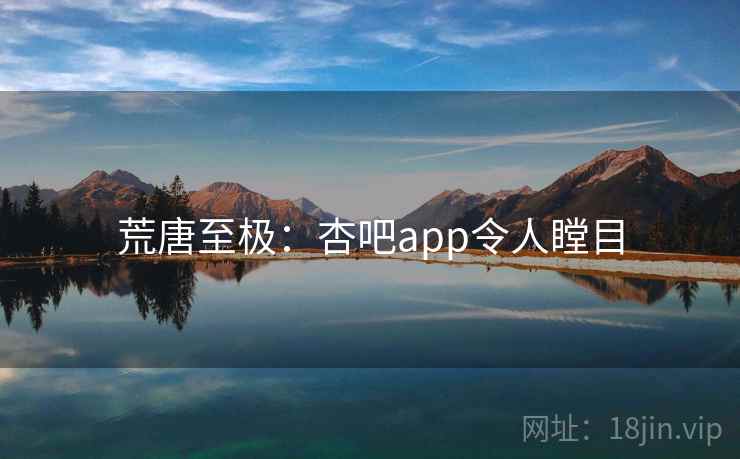 荒唐至极：杏吧app令人瞠目