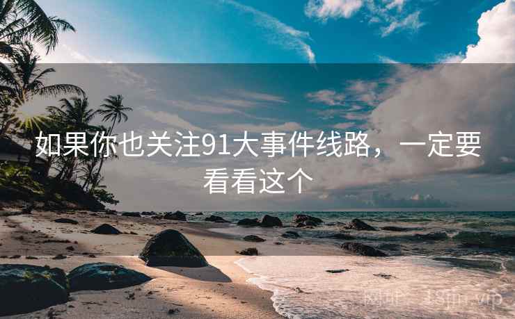 如果你也关注91大事件线路,一定要看看这个