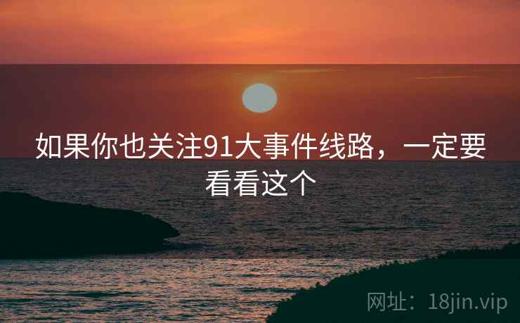 如果你也关注91大事件线路,一定要看看这个