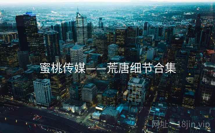 蜜桃传媒——荒唐细节合集
