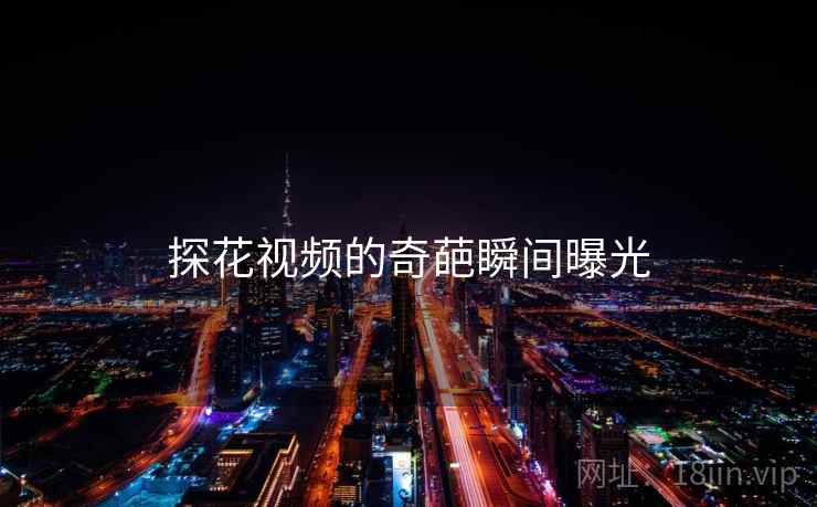 探花视频的奇葩瞬间曝光