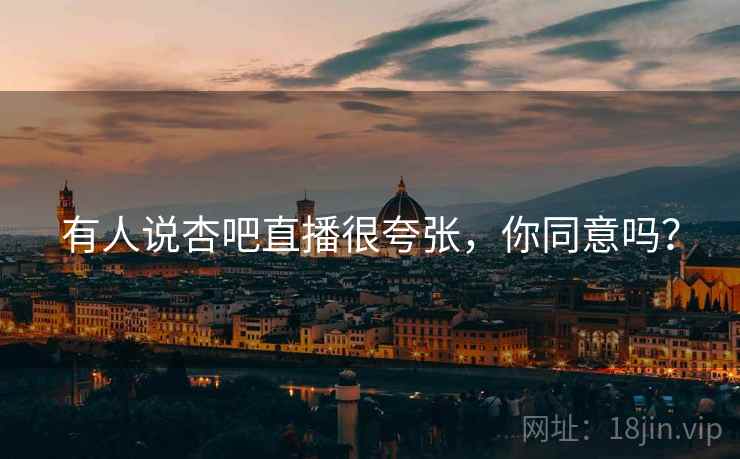 有人说杏吧直播很夸张，你同意吗？