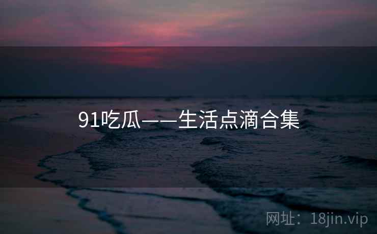 91吃瓜——生活点滴合集