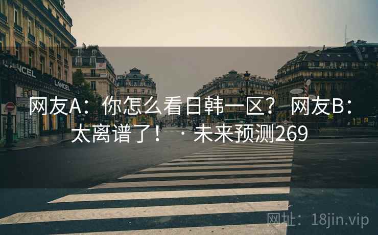 网友A：你怎么看日韩一区？ 网友B：太离谱了！ · 未来预测269