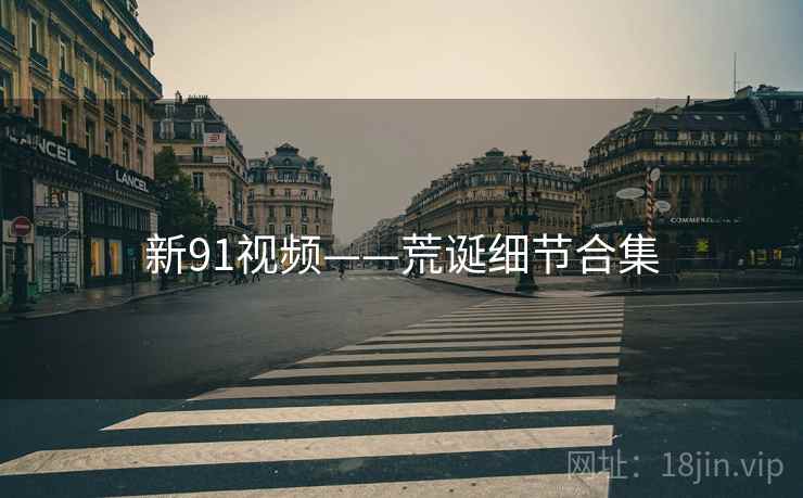 新91视频——荒诞细节合集