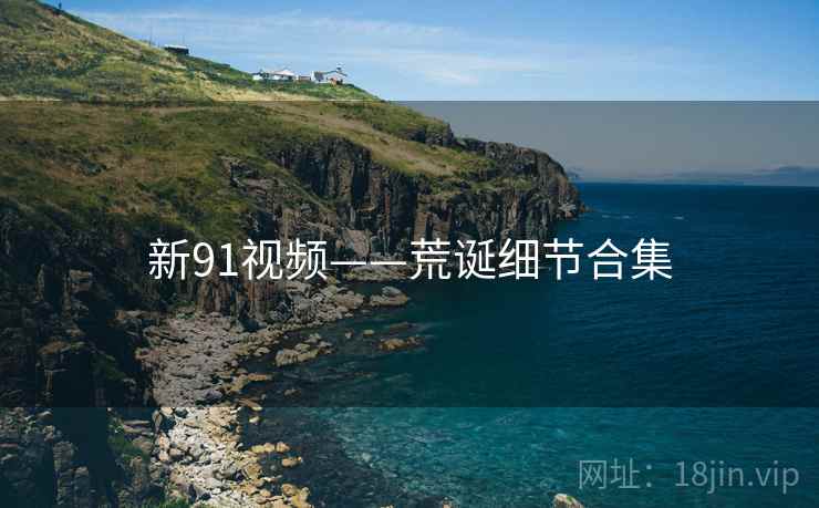 新91视频——荒诞细节合集