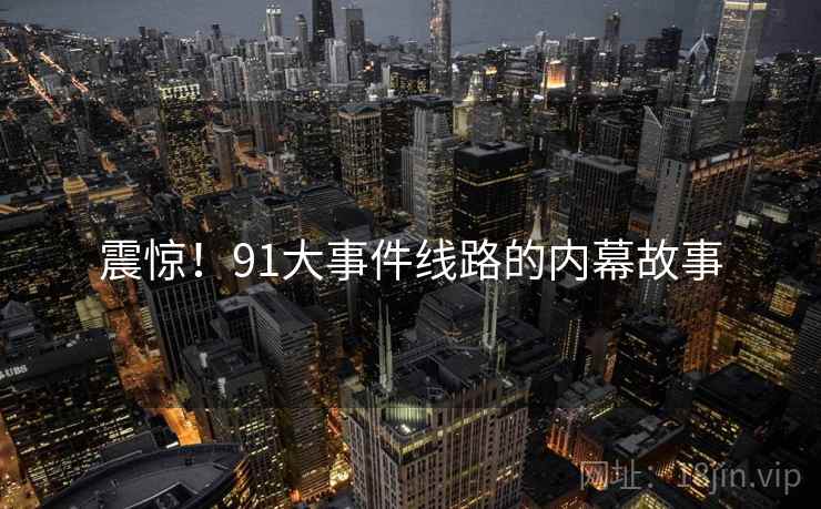 震惊！91大事件线路的内幕故事