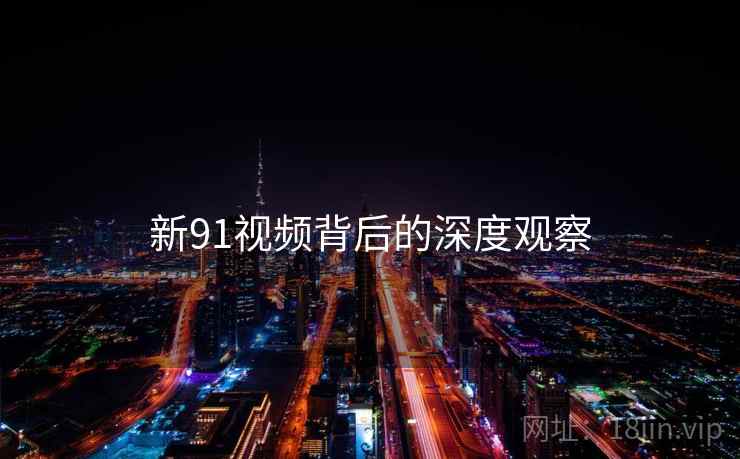 新91视频背后的深度观察