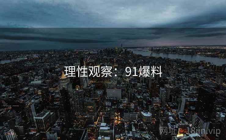 理性观察：91爆料