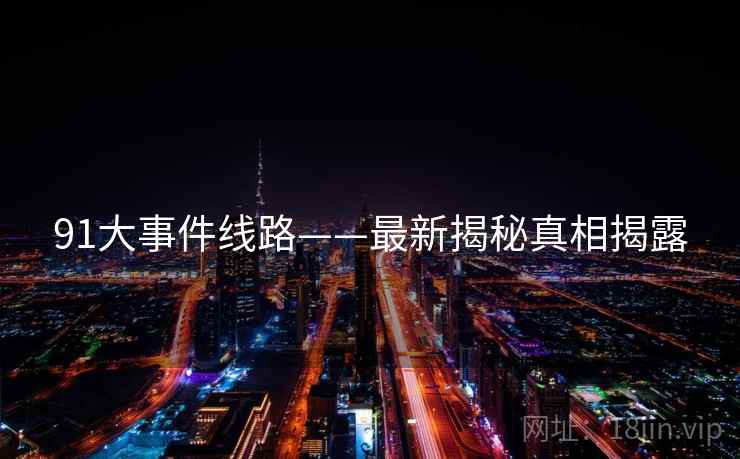 91大事件线路——最新揭秘真相揭露