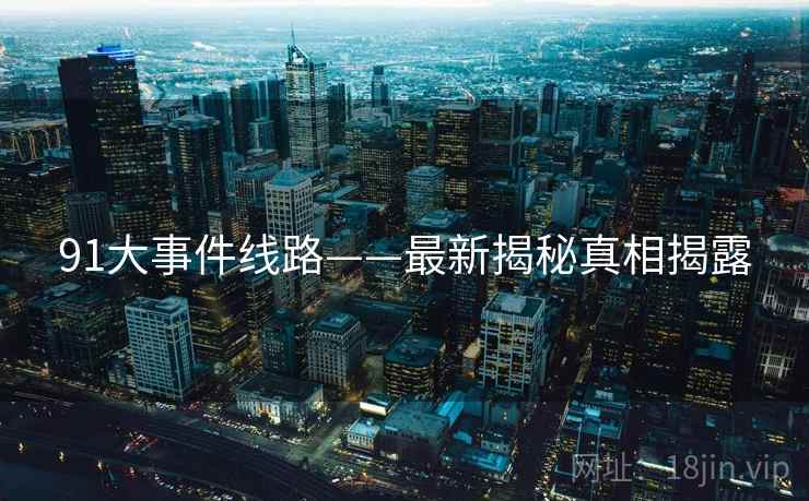 91大事件线路——最新揭秘真相揭露
