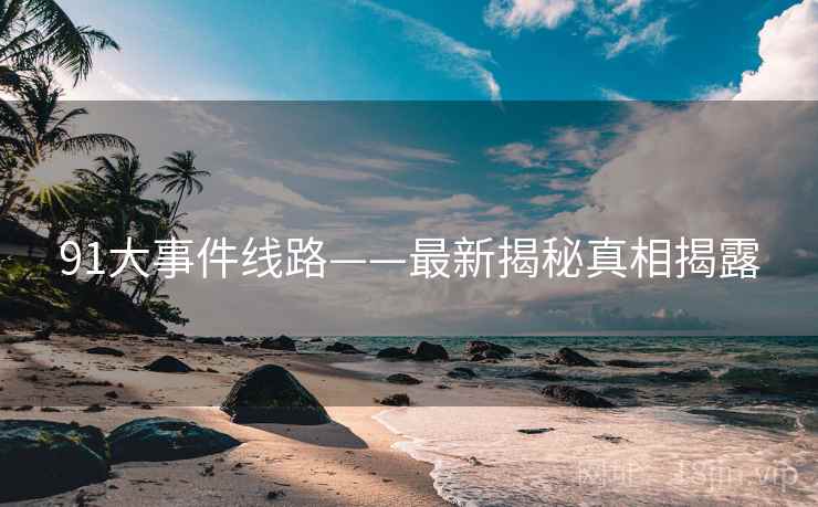 91大事件线路——最新揭秘真相揭露