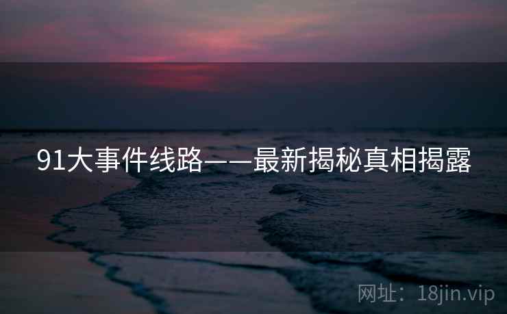 91大事件线路——最新揭秘真相揭露