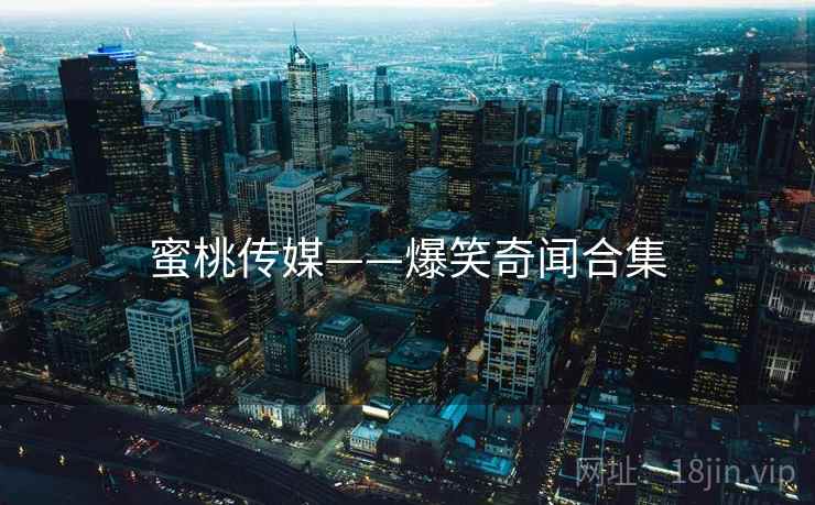 蜜桃传媒——爆笑奇闻合集