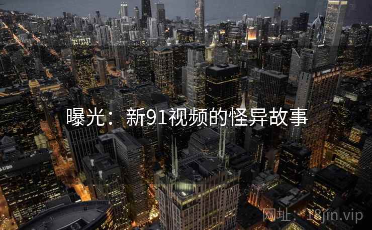 曝光：新91视频的怪异故事