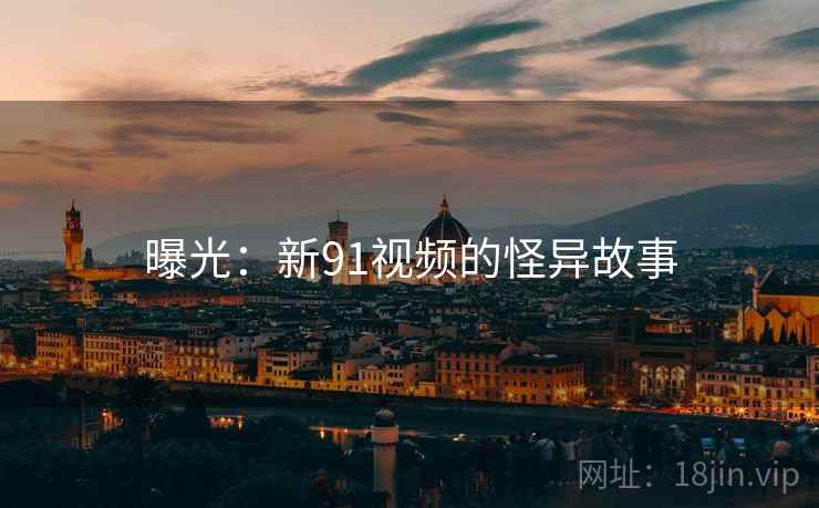 曝光:新91视频的怪异故事