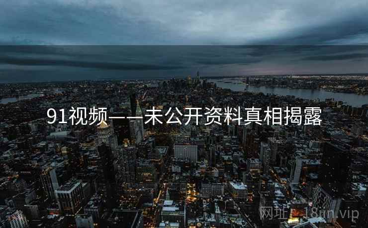 91视频——未公开资料真相揭露
