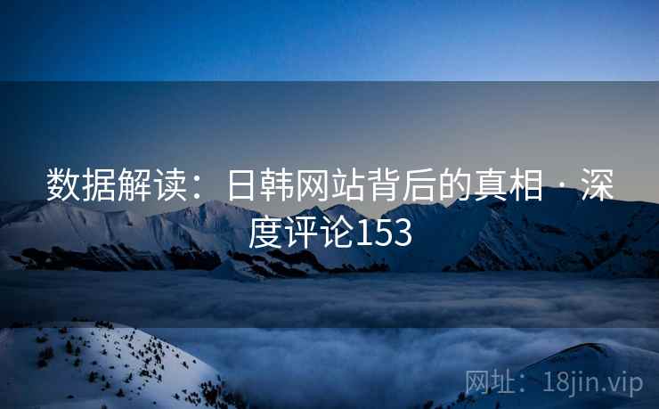 数据解读:日韩网站背后的真相 · 深度评论153